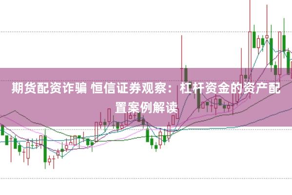 期货配资诈骗 恒信证券观察:杠杆资金的资产配置案例解读
