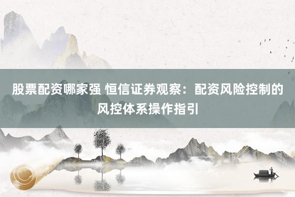 股票配资哪家强 恒信证券观察:配资风险控制的风控体系操作指引