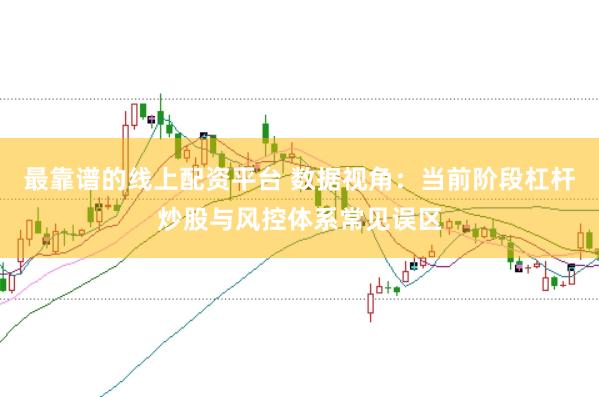 最靠谱的线上配资平台 数据视角:当前阶段杠杆炒股与风控体系常见误区