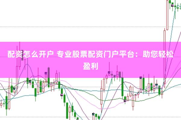 配资怎么开户 专业股票配资门户平台:助您轻松盈利