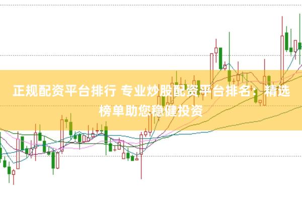 正规配资平台排行 专业炒股配资平台排名:精选榜单助您稳健投资
