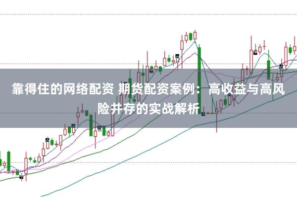 靠得住的网络配资 期货配资案例:高收益与高风险并存的实战解析