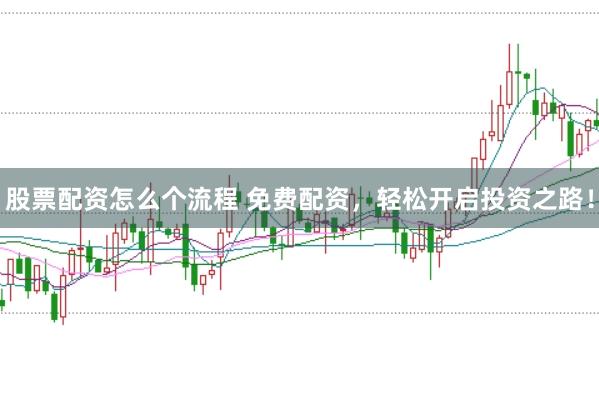 股票配资怎么个流程 免费配资,轻松开启投资之路!