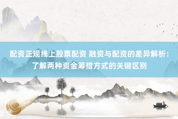 配资正规线上股票配资 融资与配资的差异解析:了解两种资金筹措方式的关键区别