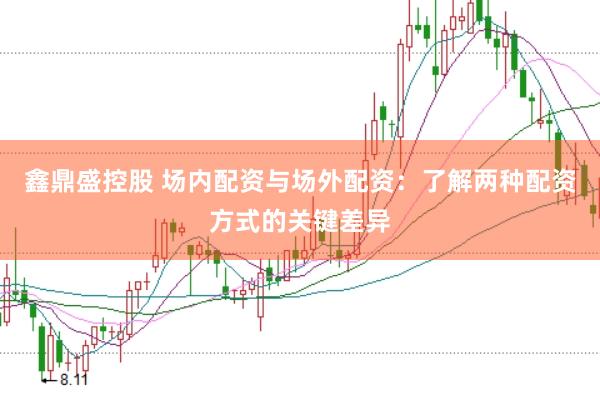 鑫鼎盛控股 场内配资与场外配资:了解两种配资方式的关键差异