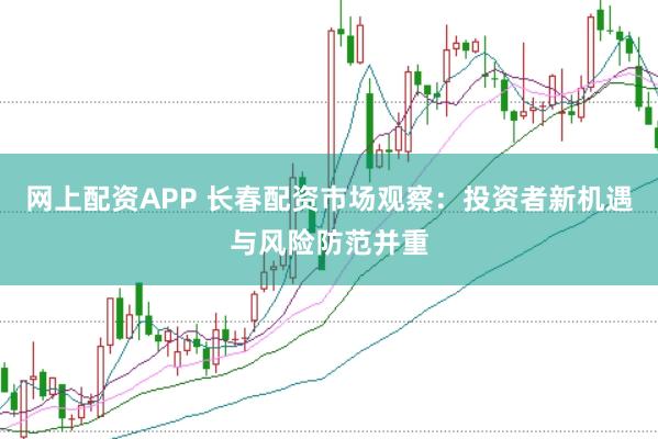 网上配资APP 长春配资市场观察:投资者新机遇与风险防范并重