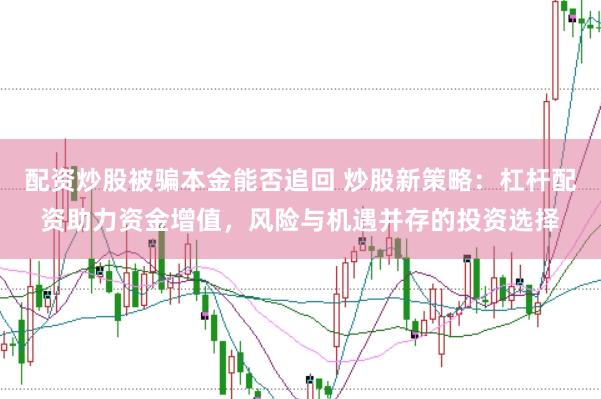 配资炒股被骗本金能否追回 炒股新策略:杠杆配资助力资金增值,风险与机遇并存的投资选择