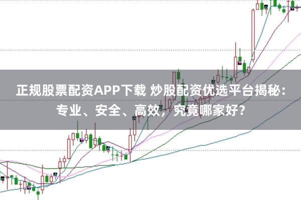 正规股票配资APP下载 炒股配资优选平台揭秘:专业、安全、高效,究竟哪家好?