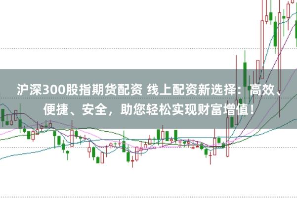 沪深300股指期货配资 线上配资新选择:高效、便捷、安全,助您轻松实现财富增值!