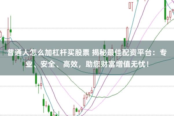 普通人怎么加杠杆买股票 揭秘最佳配资平台:专业、安全、高效,助您财富增值无忧!