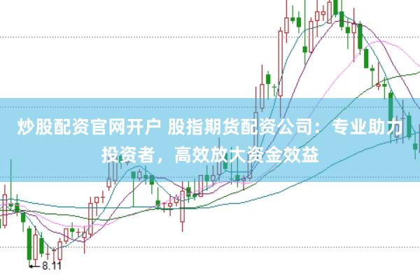 炒股配资官网开户 股指期货配资公司:专业助力投资者,高效放大资金效益