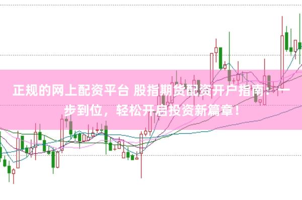 正规的网上配资平台 股指期货配资开户指南:一步到位,轻松开启投资新篇章!