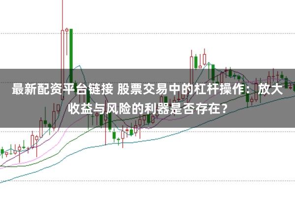 最新配资平台链接 股票交易中的杠杆操作:放大收益与风险的利器是否存在?