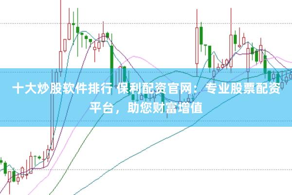 十大炒股软件排行 保利配资官网：专业股票配资平台，助您财富增值
