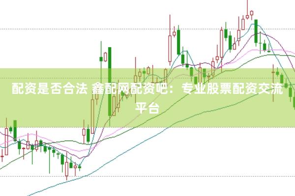 配资是否合法 鑫配网配资吧：专业股票配资交流平台