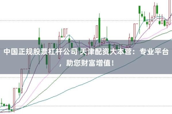 中国正规股票杠杆公司 天津配资大本营：专业平台，助您财富增值！