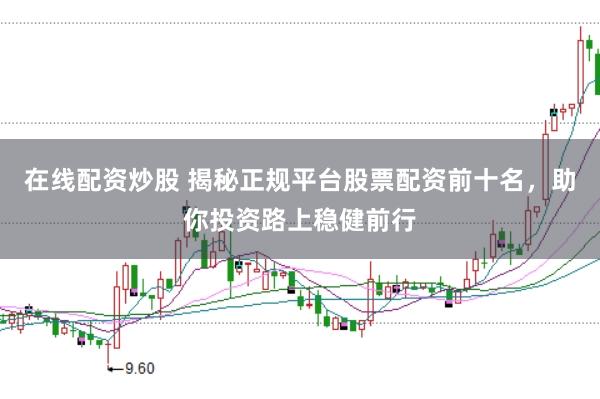 在线配资炒股 揭秘正规平台股票配资前十名，助你投资路上稳健前行
