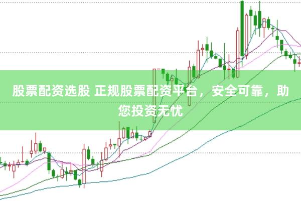 股票配资选股 正规股票配资平台，安全可靠，助您投资无忧