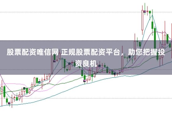 股票配资唯信网 正规股票配资平台，助您把握投资良机