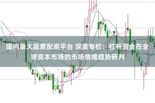 国内最大股票配资平台 深度专栏：杠杆资金在全球资本市场的市场情绪趋势研判