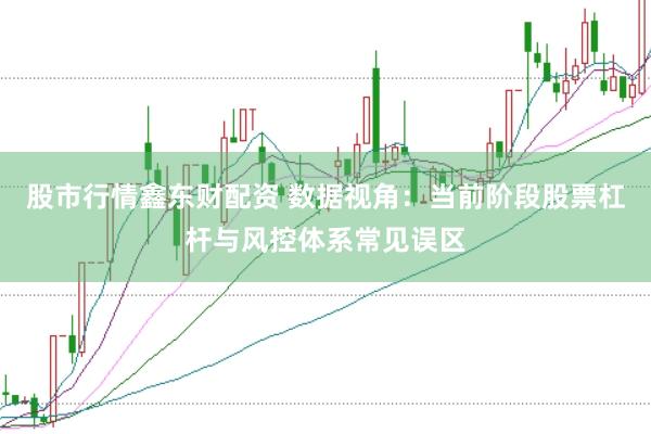 股市行情鑫东财配资 数据视角：当前阶段股票杠杆与风控体系常见误区