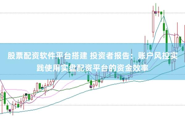 股票配资软件平台搭建 投资者报告：账户风控实践使用实盘配资平台的资金效率