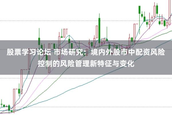 股票学习论坛 市场研究：境内外股市中配资风险控制的风险管理新特征与变化