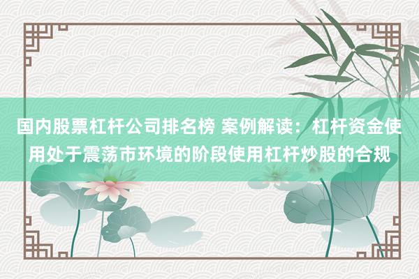 国内股票杠杆公司排名榜 案例解读：杠杆资金使用处于震荡市环境的阶段使用杠杆炒股的合规