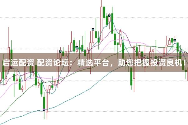 启运配资 配资论坛：精选平台，助您把握投资良机！