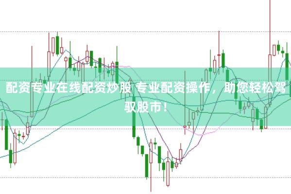 配资专业在线配资炒股 专业配资操作，助您轻松驾驭股市！