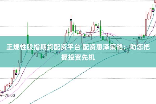 正规性股指期货配资平台 配资惠泽策略：助您把握投资先机
