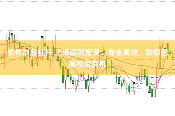 软件炒股杠杆 上海顺时配资：专业高效，助您把握投资良机