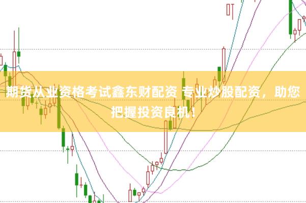 期货从业资格考试鑫东财配资 专业炒股配资,助您把握投资良机!