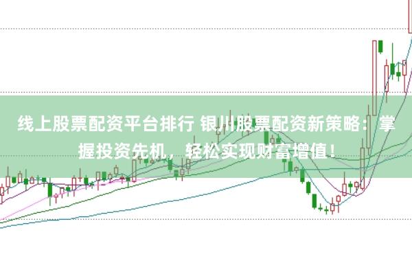 线上股票配资平台排行 银川股票配资新策略:掌握投资先机,轻松实现财富增值!