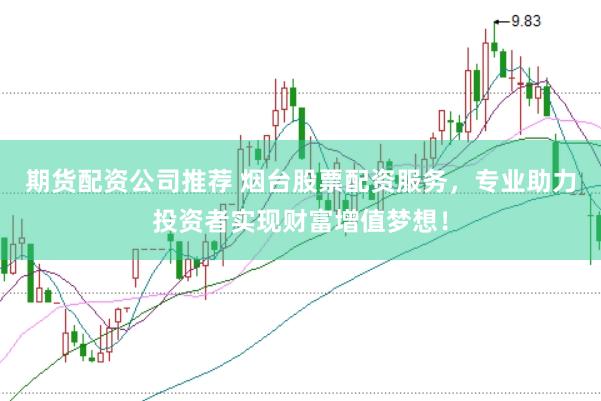 期货配资公司推荐 烟台股票配资服务,专业助力投资者实现财富增值梦想!
