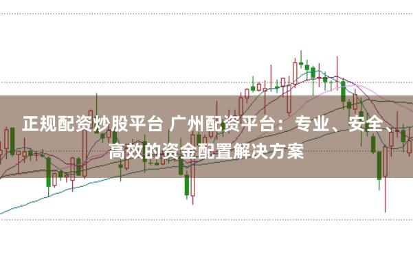正规配资炒股平台 广州配资平台:专业、安全、高效的资金配置解决方案