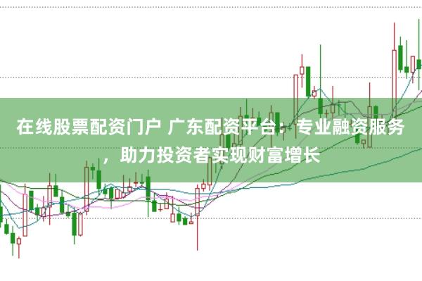 在线股票配资门户 广东配资平台:专业融资服务,助力投资者实现财富增长