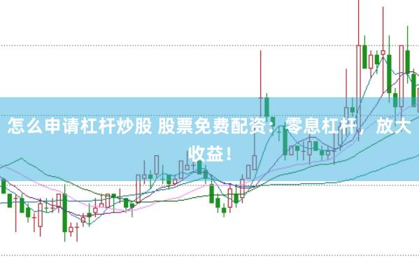 怎么申请杠杆炒股 股票免费配资:零息杠杆,放大收益!