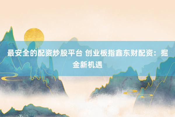 最安全的配资炒股平台 创业板指鑫东财配资:掘金新机遇