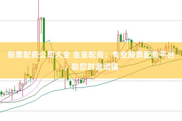 股票配资公司大全 金呈配资：专业股票配资平台，助您财富增值