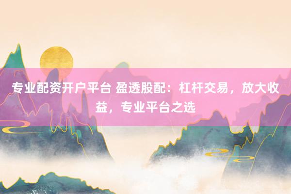 专业配资开户平台 盈透股配：杠杆交易，放大收益，专业平台之选