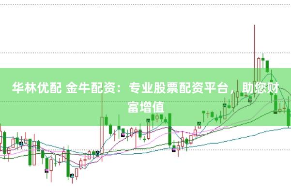 华林优配 金牛配资：专业股票配资平台，助您财富增值