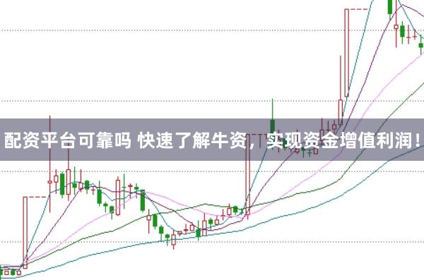 配资平台可靠吗 快速了解牛资,实现资金增值利润!