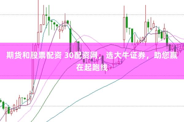 期货和股票配资 30配资网，选大牛证券，助您赢在起跑线