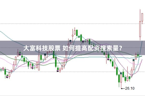 大富科技股票 如何提高配资搜索量？