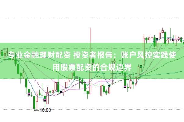 专业金融理财配资 投资者报告：账户风控实践使用股票配资的合规边界