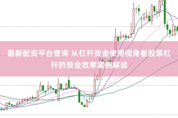 最新配资平台查询 从杠杆资金使用视角看股票杠杆的资金效率案例解读