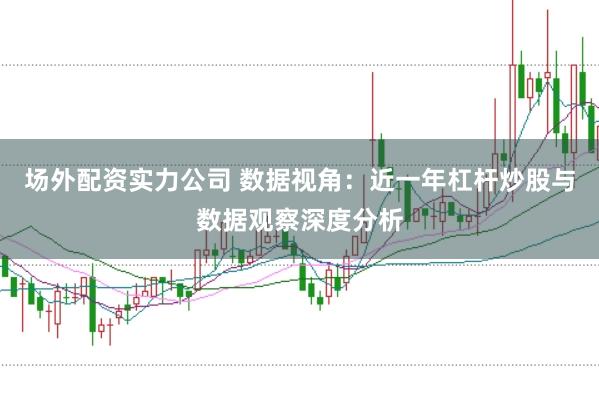 场外配资实力公司 数据视角:近一年杠杆炒股与数据观察深度分析