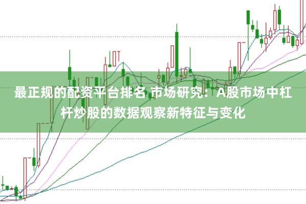 最正规的配资平台排名 市场研究：A股市场中杠杆炒股的数据观察新特征与变化