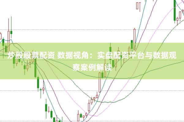 炒股股票配资 数据视角:实盘配资平台与数据观察案例解读